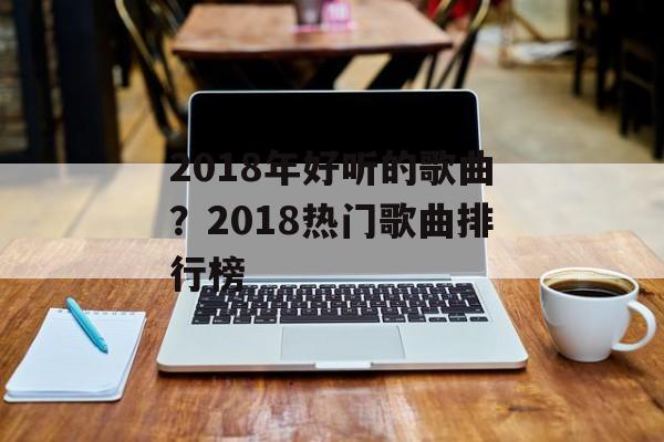 2018年好听的歌曲？2018热门歌曲排行榜-第1张图片-
