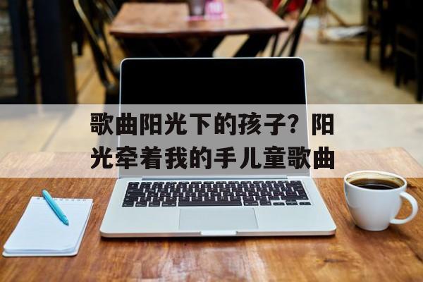 歌曲阳光下的孩子？阳光牵着我的手儿童歌曲-第1张图片-