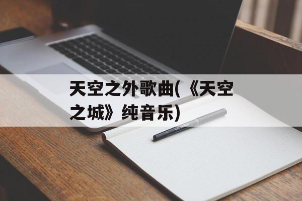 天空之外歌曲(《天空之城》纯音乐)-第1张图片-