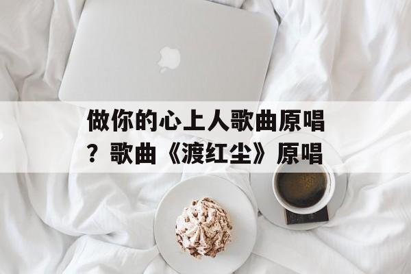 做你的心上人歌曲原唱？歌曲《渡红尘》原唱-第1张图片-