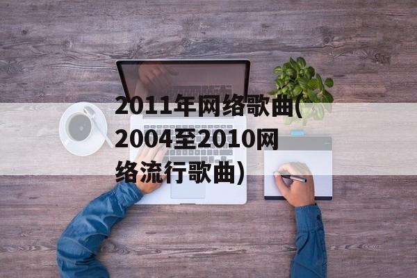 2011年网络歌曲(2004至2010网络流行歌曲)-第1张图片-