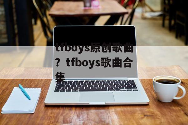 tfboys原创歌曲？tfboys歌曲合集-第1张图片-