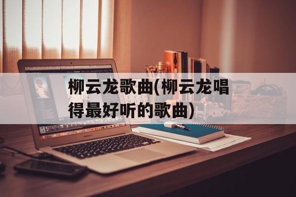 柳云龙歌曲(柳云龙唱得最好听的歌曲)-第1张图片-