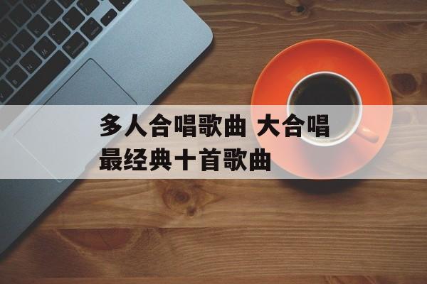 多人合唱歌曲 大合唱最经典十首歌曲-第1张图片-