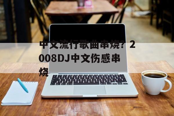 中文流行歌曲串烧？2008DJ中文伤感串烧-第1张图片-