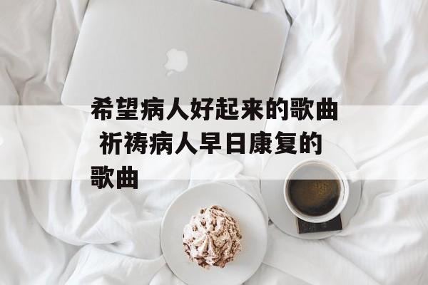 希望病人好起来的歌曲 祈祷病人早日康复的歌曲-第1张图片-