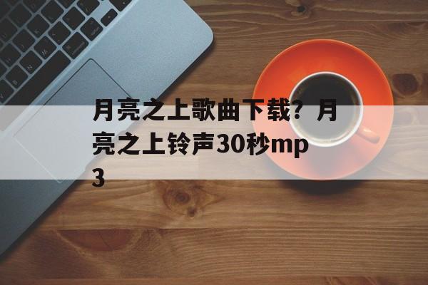 月亮之上歌曲下载？月亮之上铃声30秒mp3-第1张图片-