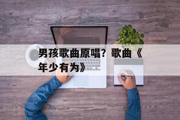 男孩歌曲原唱？歌曲《年少有为》-第1张图片-