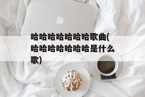 哈哈哈哈哈哈哈歌曲(哈哈哈哈哈哈哈是什么歌)-第1张图片-