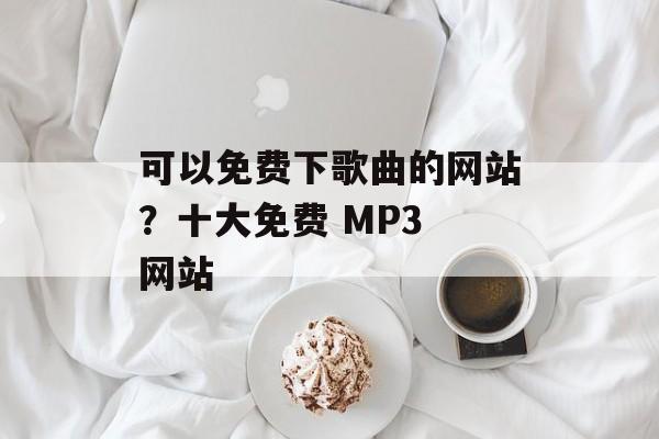 可以免费下歌曲的网站？十大免费 MP3 网站-第1张图片-