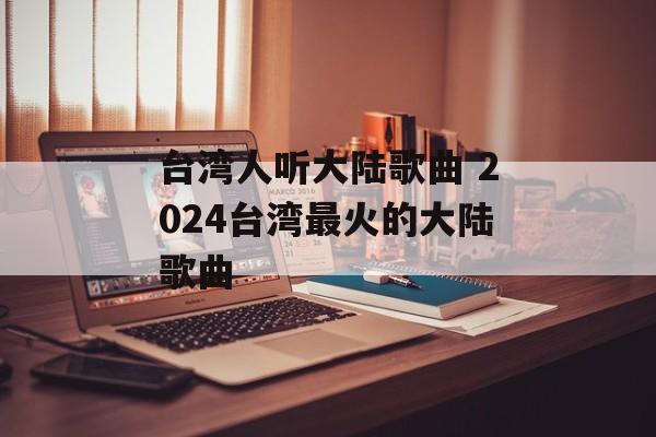 台湾人听大陆歌曲 2024台湾最火的大陆歌曲-第1张图片-