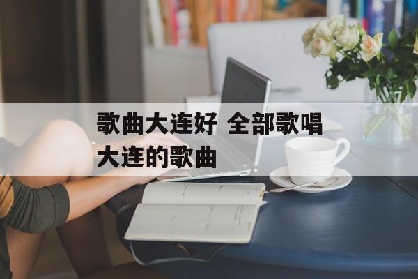 歌曲大连好 全部歌唱大连的歌曲-第1张图片-