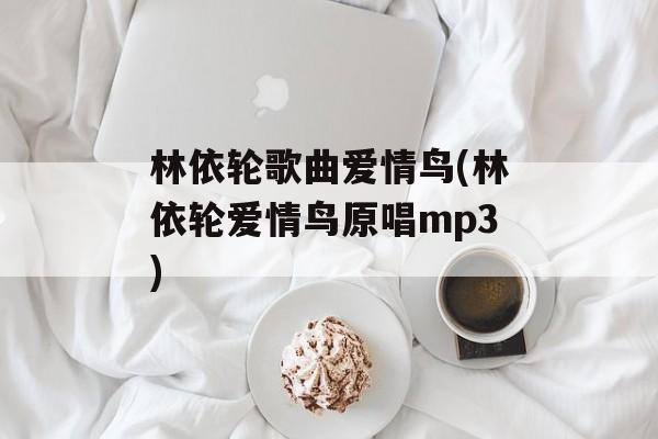 林依轮歌曲爱情鸟(林依轮爱情鸟原唱mp3)-第1张图片-