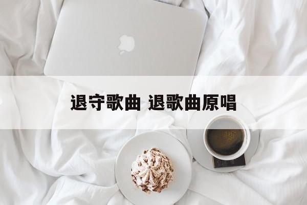 退守歌曲 退歌曲原唱-第1张图片-