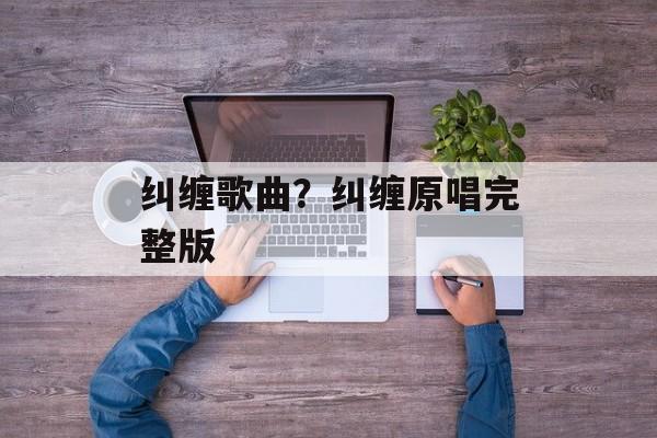 纠缠歌曲？纠缠原唱完整版-第1张图片-