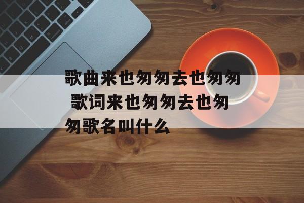 歌曲来也匆匆去也匆匆 歌词来也匆匆去也匆匆歌名叫什么-第1张图片-