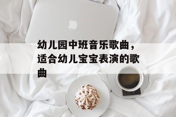 幼儿园中班音乐歌曲，适合幼儿宝宝表演的歌曲-第1张图片-