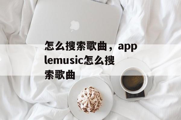 怎么搜索歌曲，applemusic怎么搜索歌曲-第1张图片-