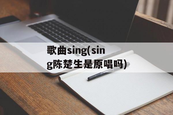 歌曲sing(sing陈楚生是原唱吗)-第1张图片-
