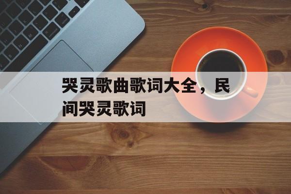 哭灵歌曲歌词大全，民间哭灵歌词-第1张图片-