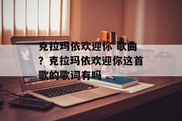 克拉玛依欢迎你 歌曲？克拉玛依欢迎你这首歌的歌词有吗-第1张图片-
