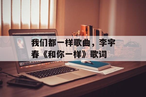 我们都一样歌曲，李宇春《和你一样》歌词-第1张图片-