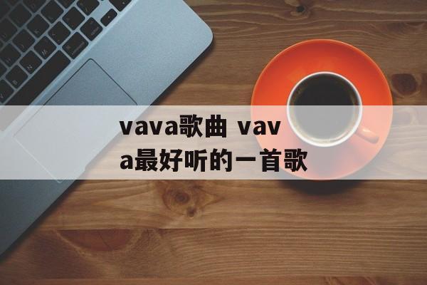 vava歌曲 vava最好听的一首歌-第1张图片-