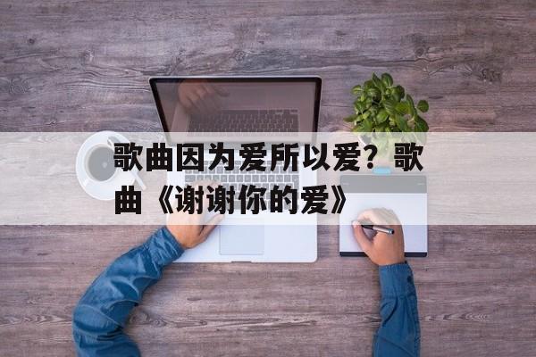 歌曲因为爱所以爱？歌曲《谢谢你的爱》-第1张图片-
