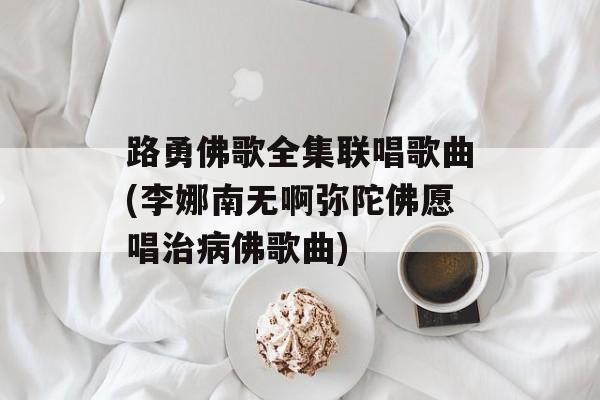 路勇佛歌全集联唱歌曲(李娜南无啊弥陀佛愿唱治病佛歌曲)-第1张图片-