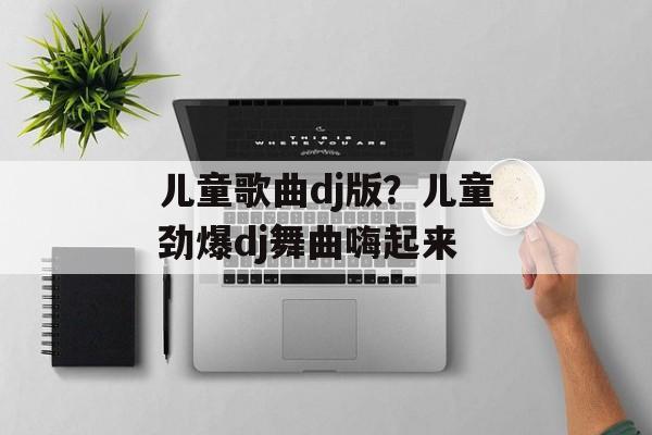 儿童歌曲dj版？儿童劲爆dj舞曲嗨起来-第1张图片-