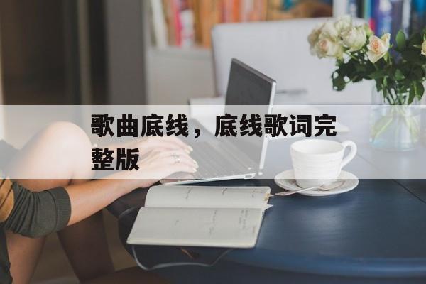 歌曲底线，底线歌词完整版-第1张图片-