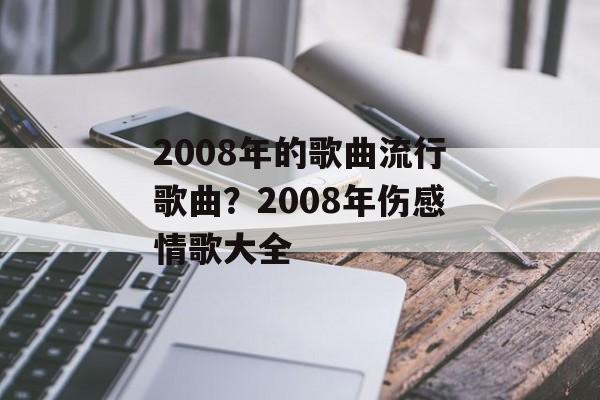 2008年的歌曲流行歌曲？2008年伤感情歌大全-第1张图片-