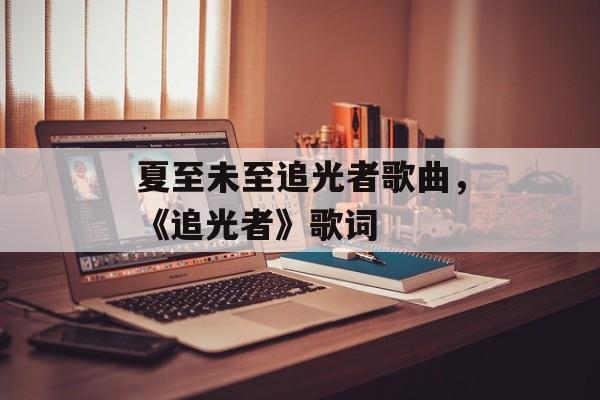 夏至未至追光者歌曲，《追光者》歌词-第1张图片-