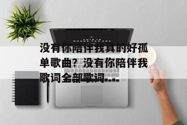 没有你陪伴我真的好孤单歌曲？没有你陪伴我歌词全部歌词-第1张图片-