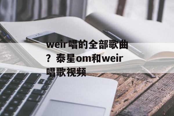 weir唱的全部歌曲？泰星om和weir唱歌视频-第1张图片-