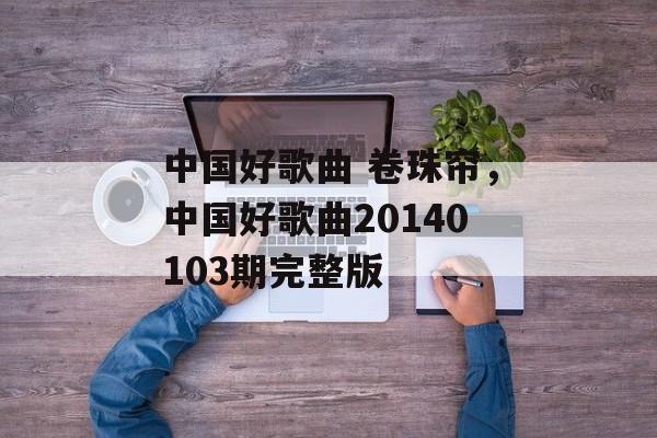 中国好歌曲 卷珠帘，中国好歌曲20140103期完整版-第1张图片-