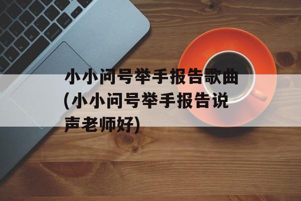 小小问号举手报告歌曲(小小问号举手报告说声老师好)-第1张图片-