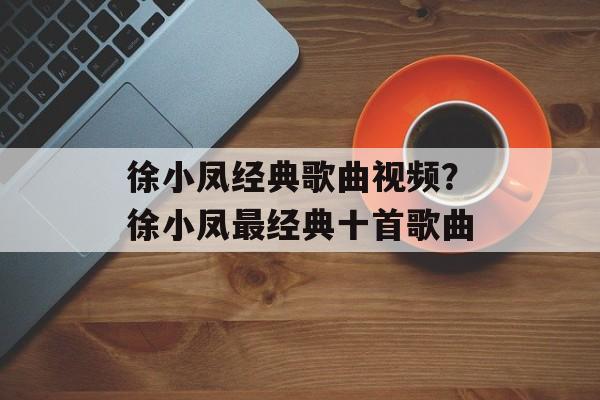 徐小凤经典歌曲视频？徐小凤最经典十首歌曲-第1张图片-