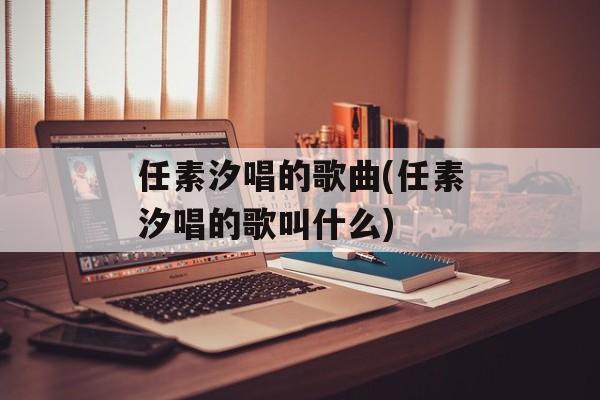 任素汐唱的歌曲(任素汐唱的歌叫什么)-第1张图片-