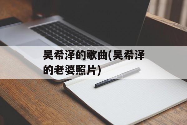 吴希泽的歌曲(吴希泽的老婆照片)-第1张图片-