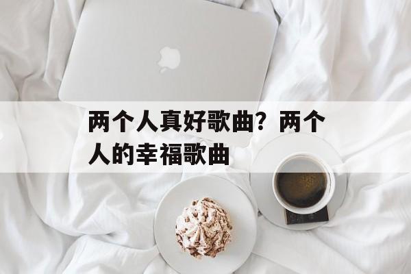 两个人真好歌曲？两个人的幸福歌曲-第1张图片-
