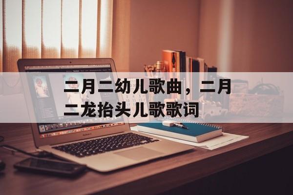 二月二幼儿歌曲，二月二龙抬头儿歌歌词-第1张图片-