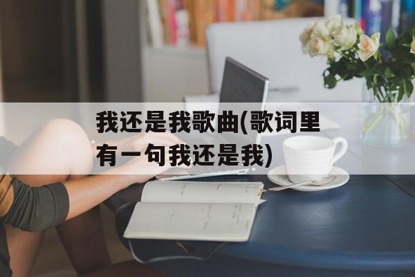 我还是我歌曲(歌词里有一句我还是我)-第1张图片-