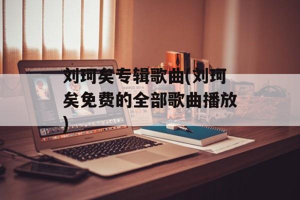 刘珂矣专辑歌曲(刘珂矣免费的全部歌曲播放)-第1张图片-