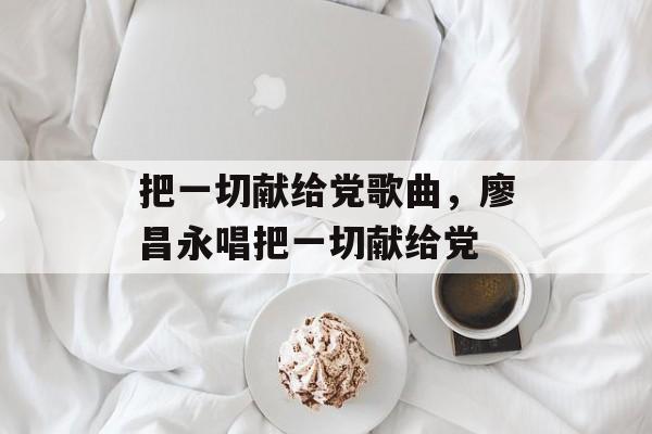 把一切献给党歌曲，廖昌永唱把一切献给党-第1张图片-