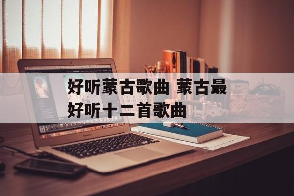 好听蒙古歌曲 蒙古最好听十二首歌曲-第1张图片-