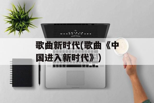 歌曲新时代(歌曲《中国进入新时代》)-第1张图片-