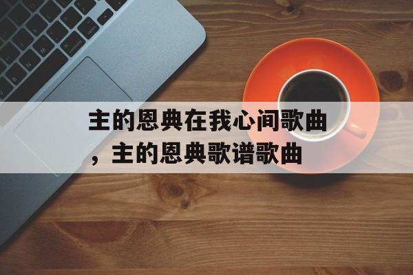 主的恩典在我心间歌曲，主的恩典歌谱歌曲-第1张图片-