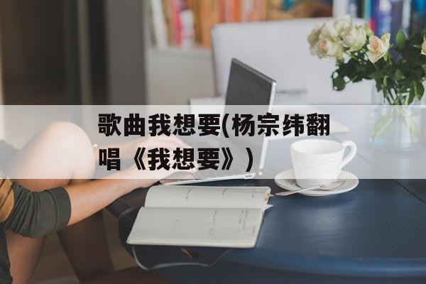 歌曲我想要(杨宗纬翻唱《我想要》)-第1张图片-