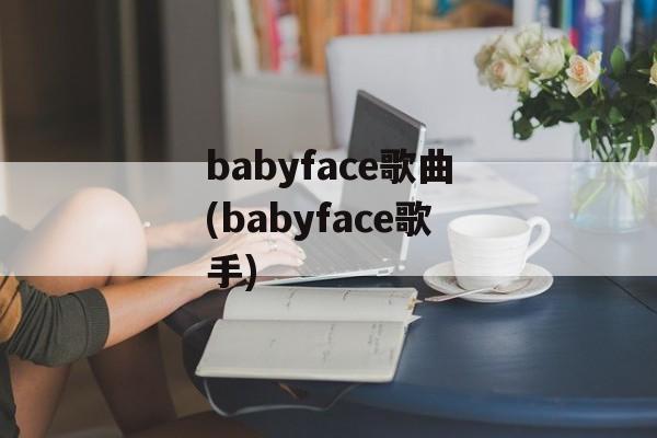 babyface歌曲(babyface歌手)-第1张图片-